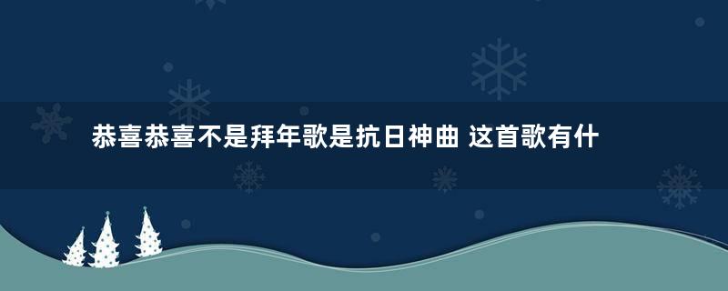 恭喜恭喜不是拜年歌是抗日神曲 这首歌有什么历史背景